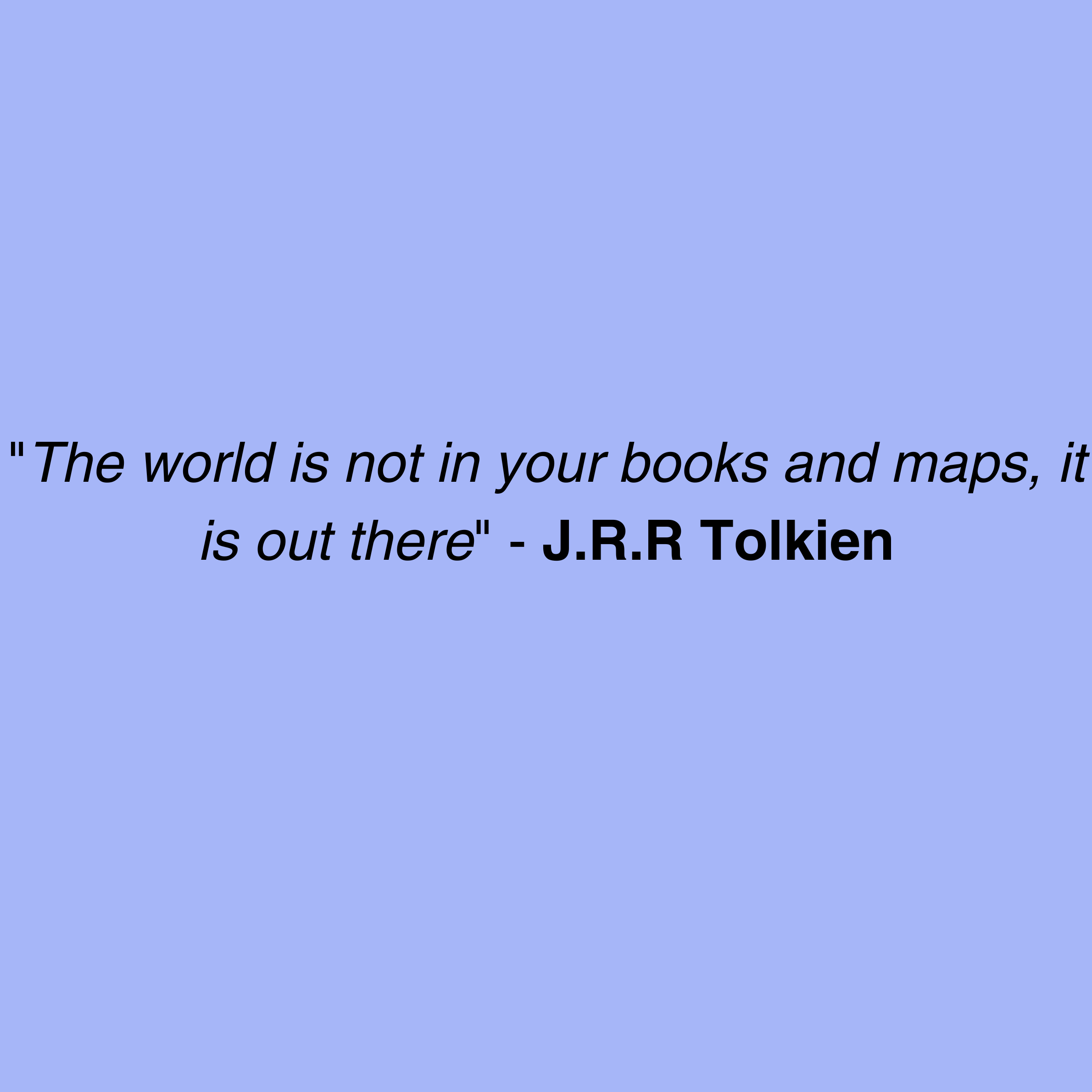 Quote from J.R.R Tolkien. "The world is not in your books and maps, it is out there"