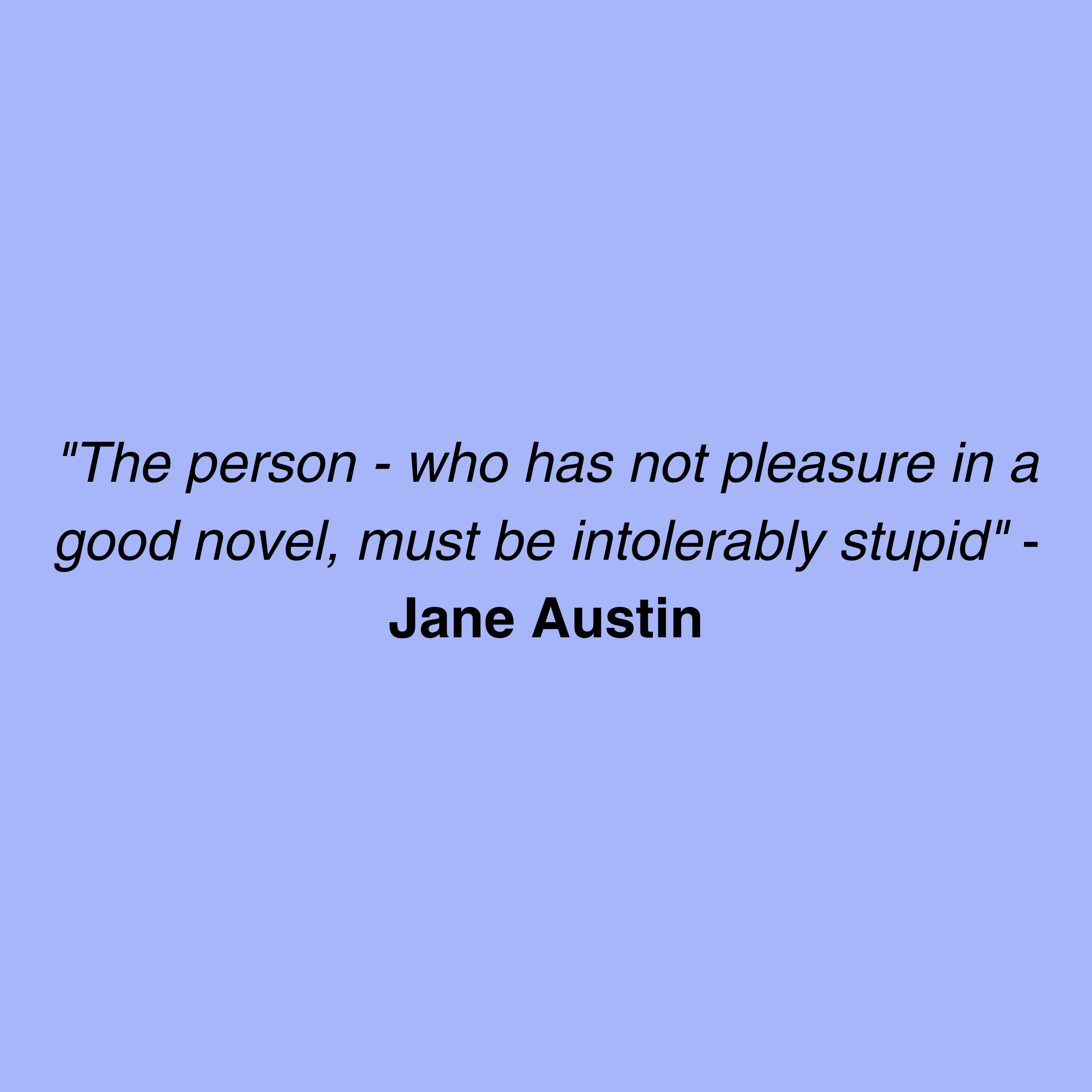 Jane Austin Quote. "The person - who has not pleasure in a good novel, must be intolerably stupid"