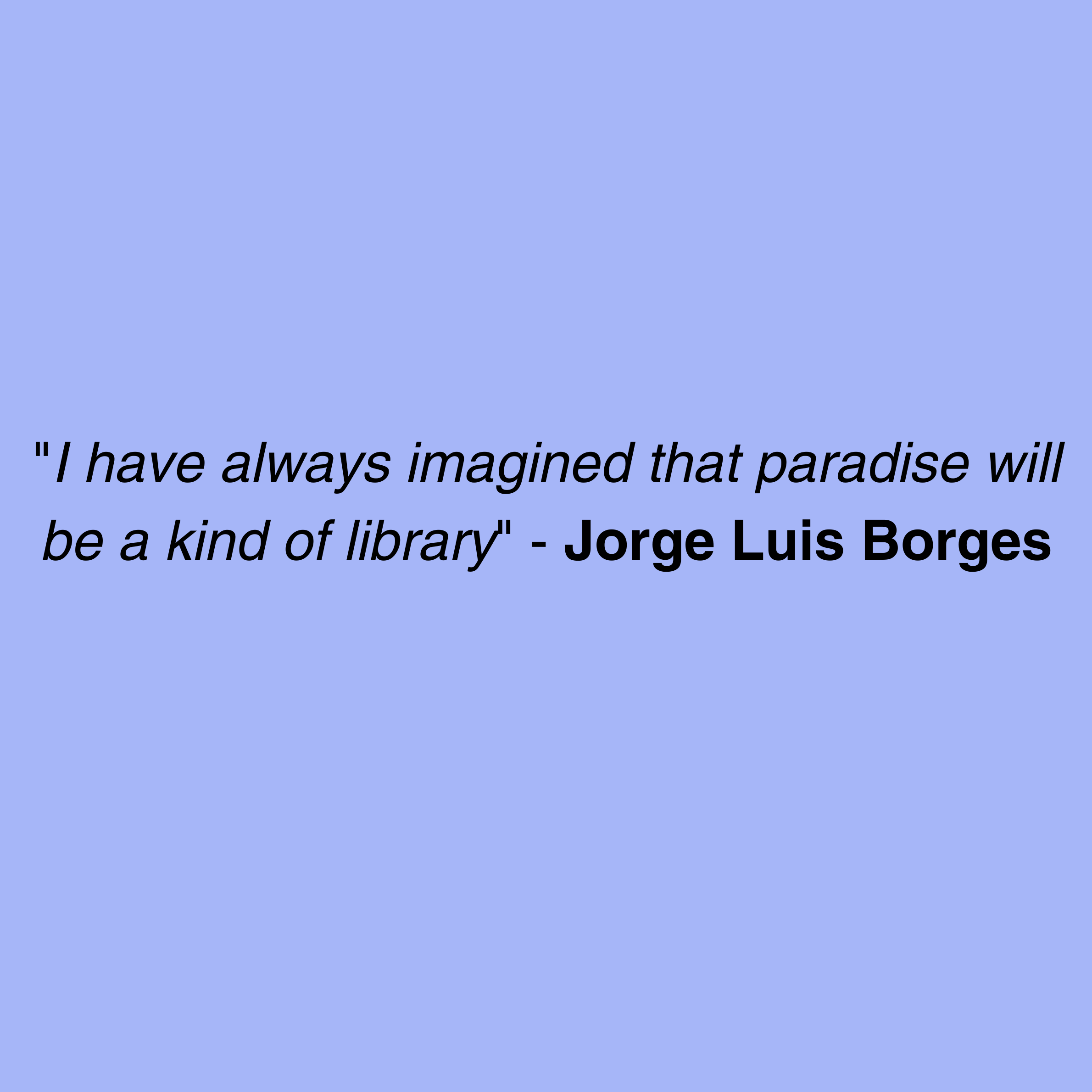 Jorge Luis Borges quote. "I have always imagined that paradise will be a kind of library".